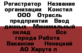 Регистратор › Название организации ­ Констил, ООО › Отрасль предприятия ­ Ввод данных › Минимальный оклад ­ 22 000 - Все города Работа » Вакансии   . Ненецкий АО,Харута п.